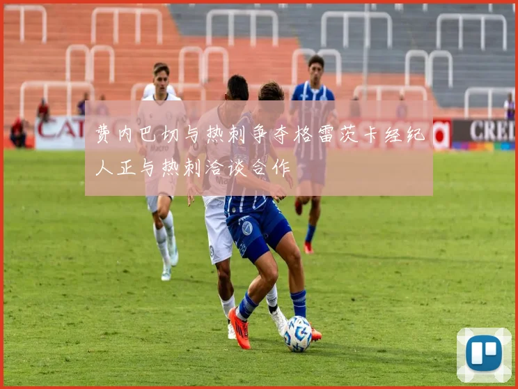 费内巴切与热刺争夺格雷茨卡经纪人正与热刺洽谈合作
