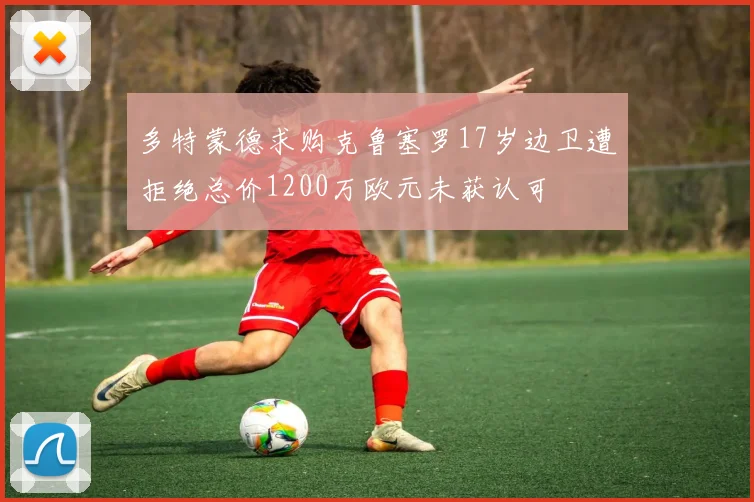 多特蒙德求购克鲁塞罗17岁边卫遭拒绝总价1200万欧元未获认可