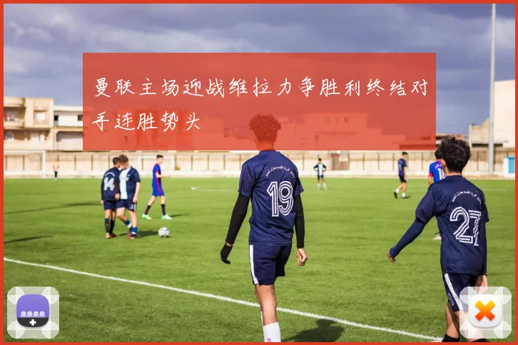 曼联主场迎战维拉力争胜利终结对手连胜势头