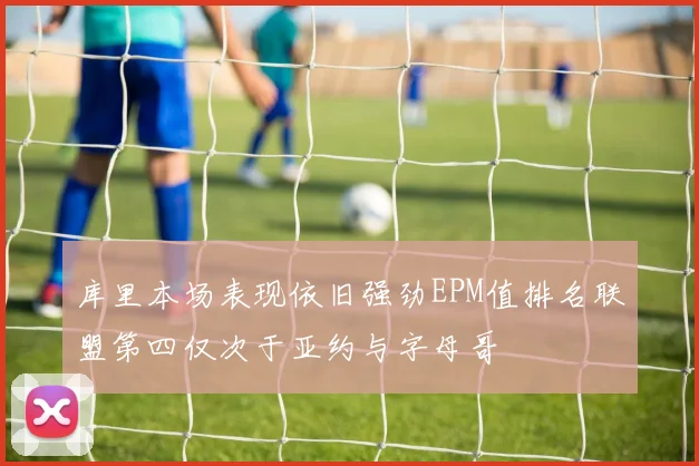 库里本场表现依旧强劲EPM值排名联盟第四仅次于亚约与字母哥