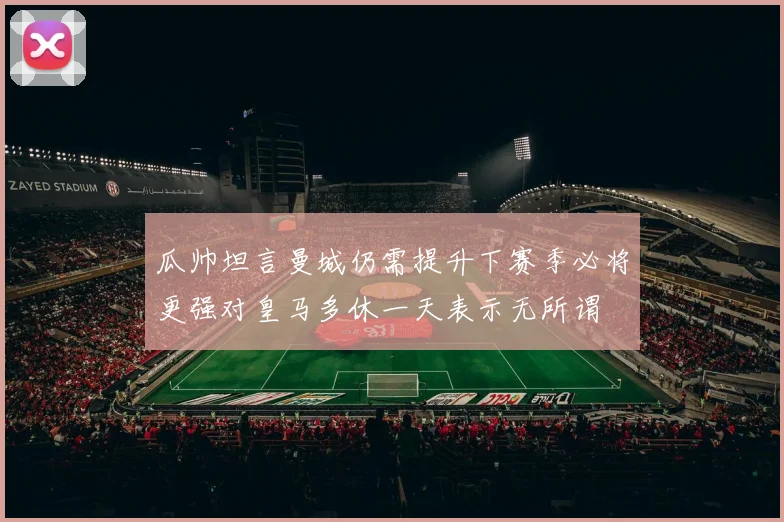 瓜帅坦言曼城仍需提升下赛季必将更强对皇马多休一天表示无所谓