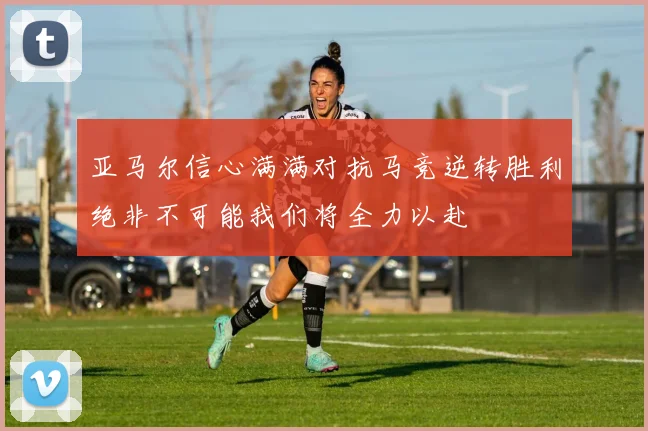 亚马尔信心满满对抗马竞逆转胜利绝非不可能我们将全力以赴
