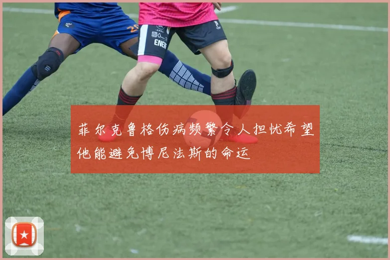 菲尔克鲁格伤病频繁令人担忧希望他能避免博尼法斯的命运