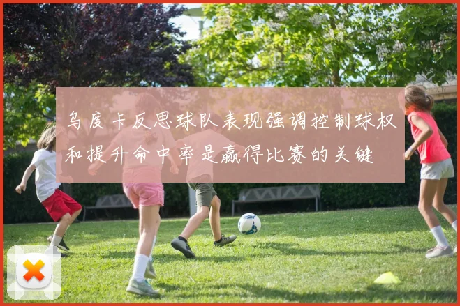 乌度卡反思球队表现强调控制球权和提升命中率是赢得比赛的关键