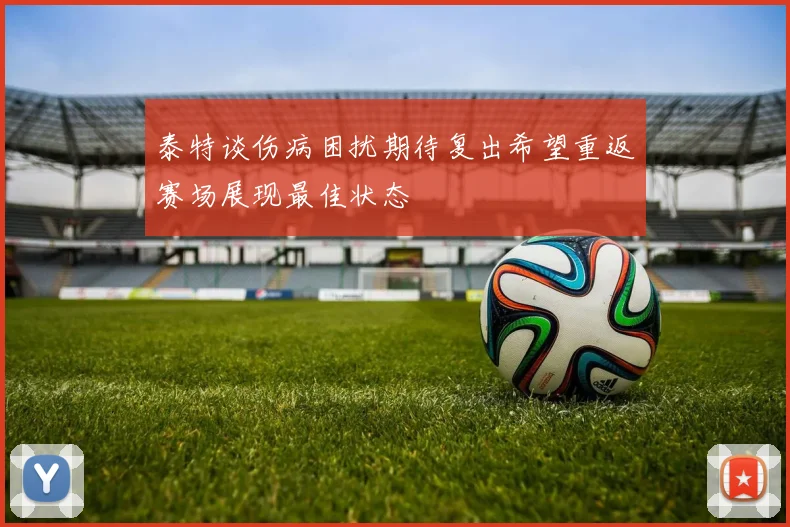 泰特谈伤病困扰期待复出希望重返赛场展现最佳状态