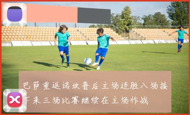 巴萨重返诺坎普后主场连胜八场接下来三场比赛继续在主场作战