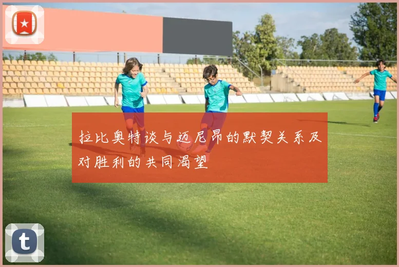 拉比奥特谈与迈尼昂的默契关系及对胜利的共同渴望