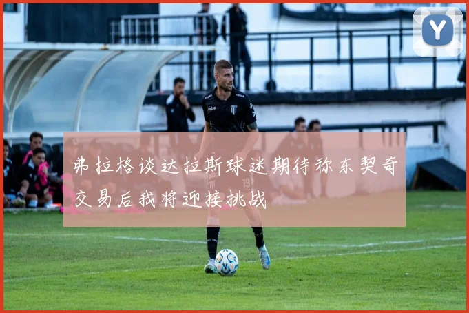 弗拉格谈达拉斯球迷期待称东契奇交易后我将迎接挑战