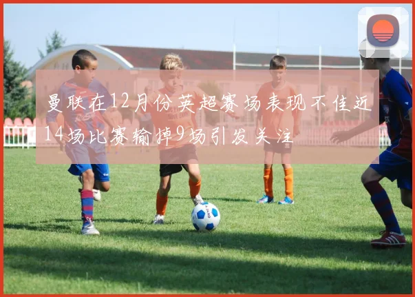 曼联在12月份英超赛场表现不佳近14场比赛输掉9场引发关注