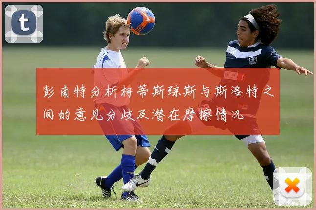 彭南特分析柯蒂斯琼斯与斯洛特之间的意见分歧及潜在摩擦情况