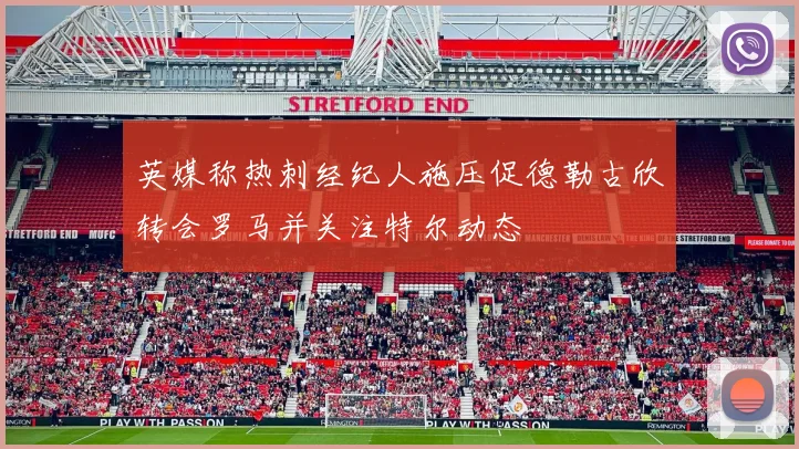 英媒称热刺经纪人施压促德勒古欣转会罗马并关注特尔动态