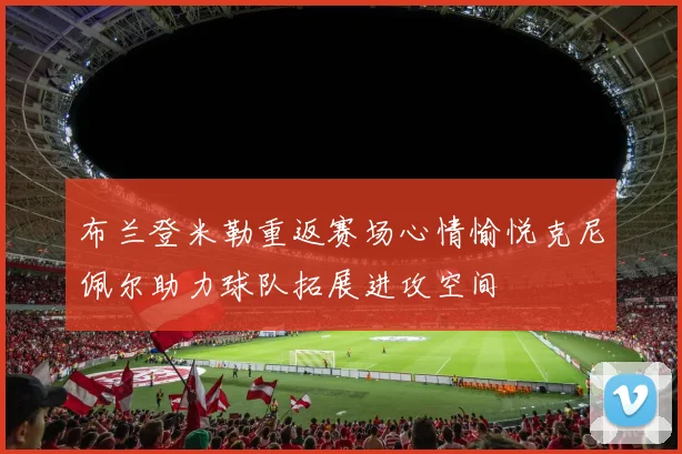布兰登米勒重返赛场心情愉悦克尼佩尔助力球队拓展进攻空间
