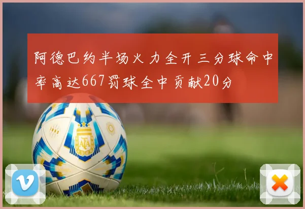 阿德巴约半场火力全开三分球命中率高达667罚球全中贡献20分