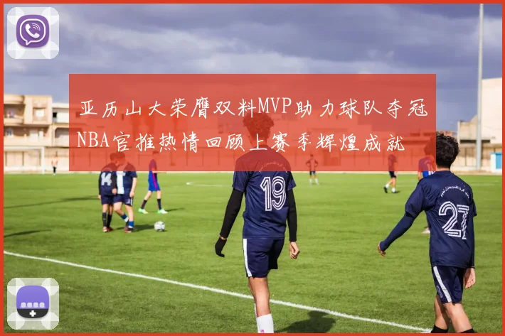 亚历山大荣膺双料MVP助力球队夺冠NBA官推热情回顾上赛季辉煌成就