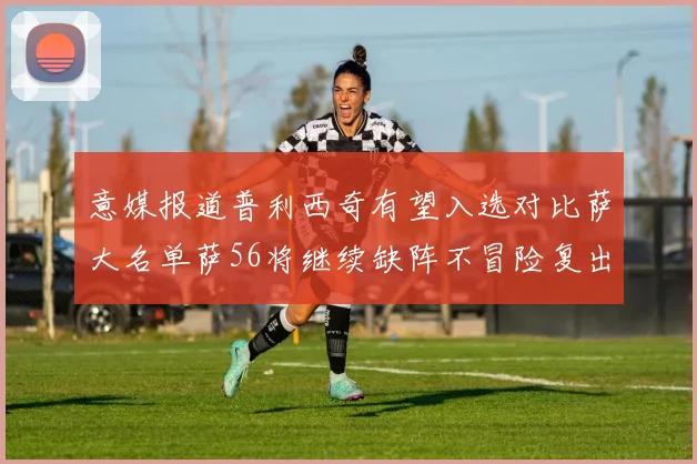 意媒报道普利西奇有望入选对比萨大名单萨56将继续缺阵不冒险复出