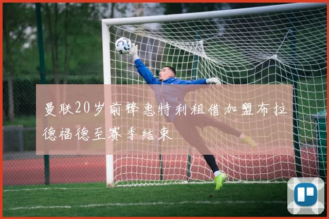 曼联20岁前锋惠特利租借加盟布拉德福德至赛季结束