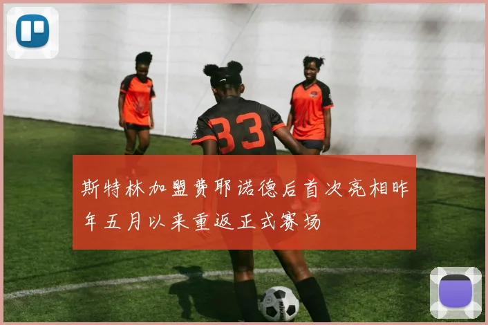 斯特林加盟费耶诺德后首次亮相昨年五月以来重返正式赛场