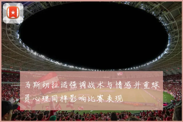 马斯切拉诺强调战术与情感并重球员心理同样影响比赛表现