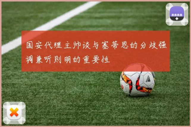 国安代理主帅谈与塞蒂恩的分歧强调兼听则明的重要性