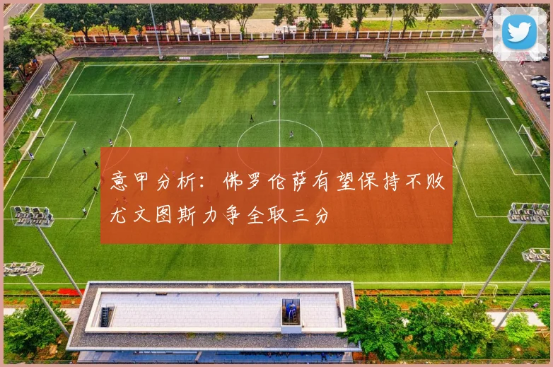 意甲分析：佛罗伦萨有望保持不败尤文图斯力争全取三分