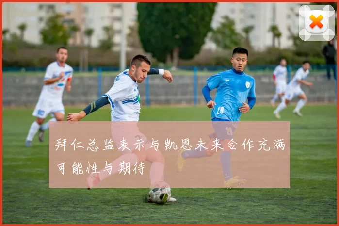 拜仁总监表示与凯恩未来合作充满可能性与期待