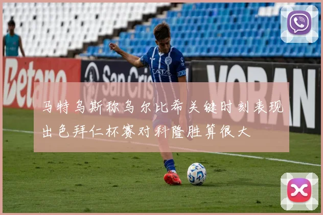 马特乌斯称乌尔比希关键时刻表现出色拜仁杯赛对科隆胜算很大