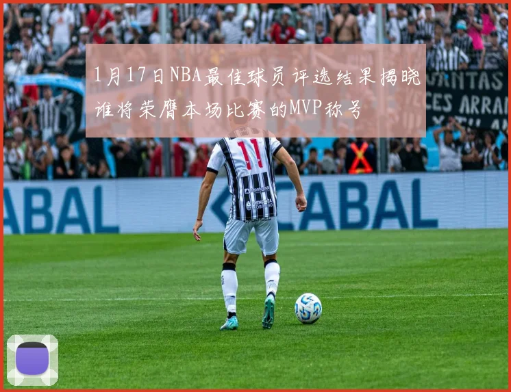 1月17日NBA最佳球员评选结果揭晓谁将荣膺本场比赛的MVP称号