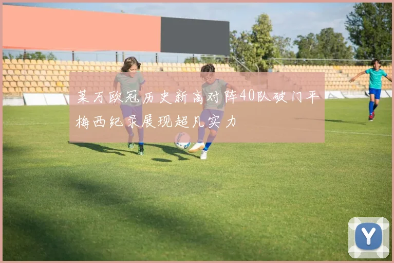 莱万欧冠历史新高对阵40队破门平梅西纪录展现超凡实力