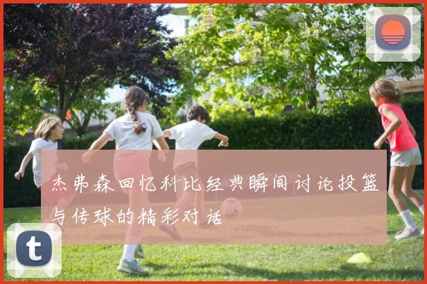 杰弗森回忆科比经典瞬间讨论投篮与传球的精彩对话