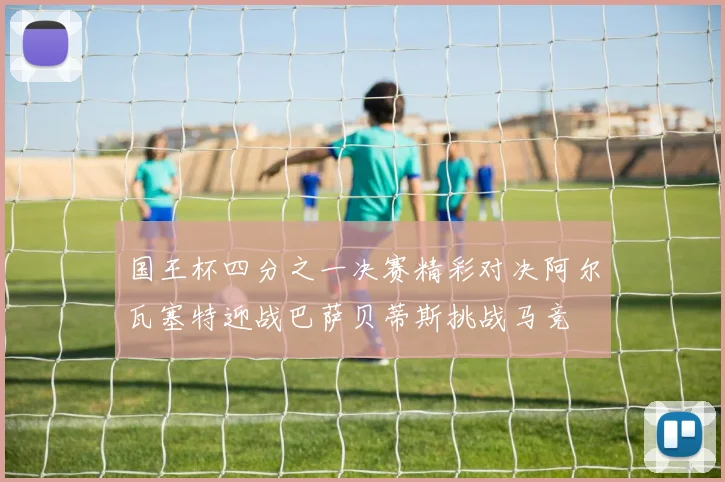国王杯四分之一决赛精彩对决阿尔瓦塞特迎战巴萨贝蒂斯挑战马竞