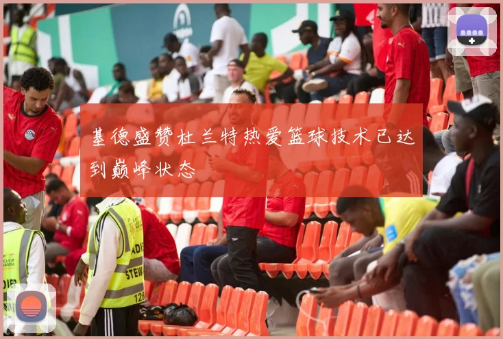 基德盛赞杜兰特热爱篮球技术已达到巅峰状态