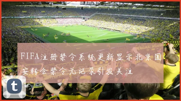 FIFA注册禁令系统更新显示北京国安转会禁令无记录引发关注