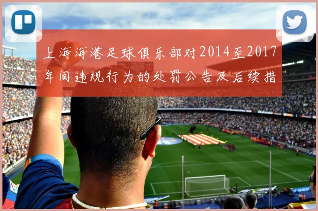 上海海港足球俱乐部对2014至2017年间违规行为的处罚公告及后续措施说明