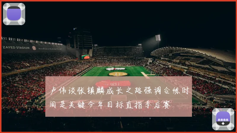 卢伟谈张镇麟成长之路强调合练时间是关键今年目标直指季后赛