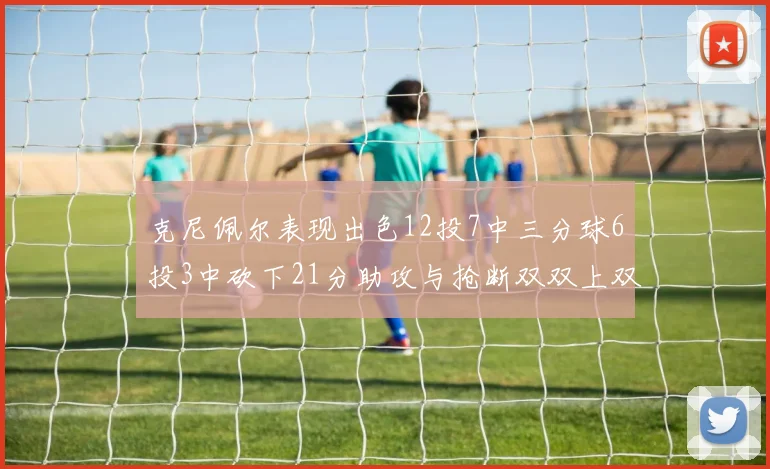 克尼佩尔表现出色12投7中三分球6投3中砍下21分助攻与抢断双双上双
