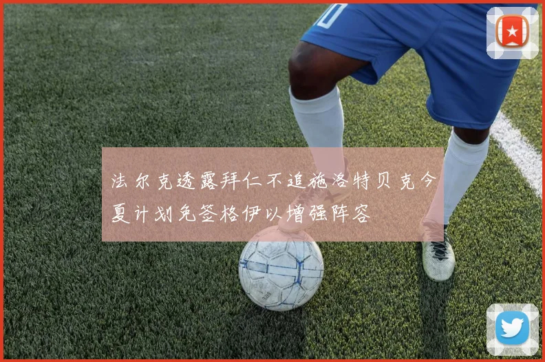 法尔克透露拜仁不追施洛特贝克今夏计划免签格伊以增强阵容