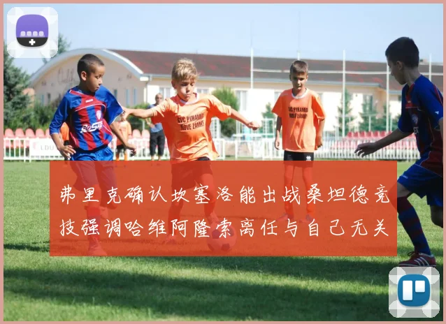弗里克确认坎塞洛能出战桑坦德竞技强调哈维阿隆索离任与自己无关