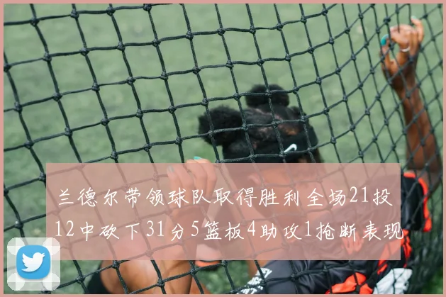 兰德尔带领球队取得胜利全场21投12中砍下31分5篮板4助攻1抢断表现出色