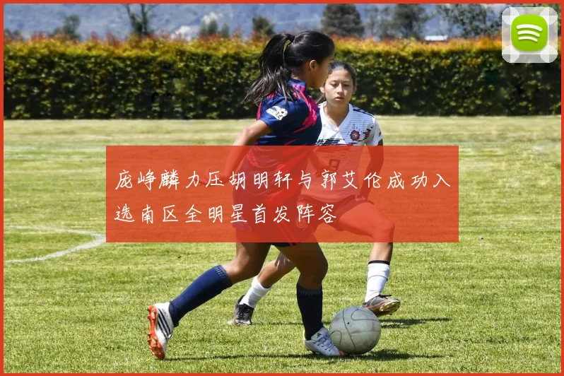 庞峥麟力压胡明轩与郭艾伦成功入选南区全明星首发阵容