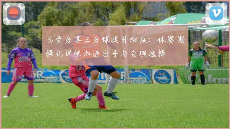 戈登分享三分球提升秘诀：休赛期强化训练加速出手与合理选择