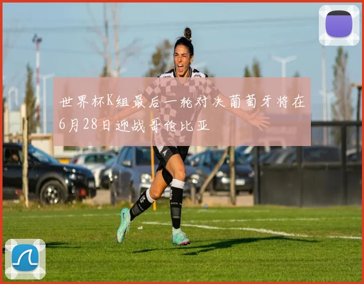 世界杯K组最后一轮对决葡萄牙将在6月28日迎战哥伦比亚