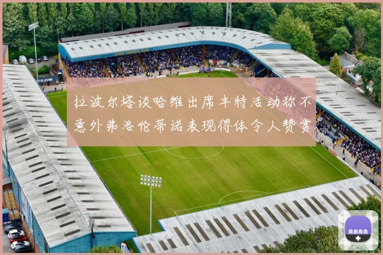 拉波尔塔谈哈维出席丰特活动称不意外弗洛伦蒂诺表现得体令人赞赏