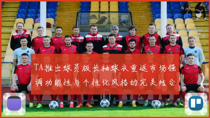 TA推出球员版长袖球衣重返市场强调功能性与个性化风格的完美结合